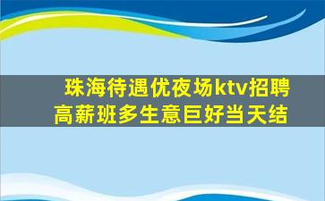 珠海待遇优夜场ktv招聘 高薪班多生意巨好当天结